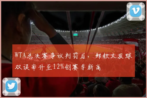 WTA总决赛争议判罚后，郑钦文发球双误率升至12%创赛季新高