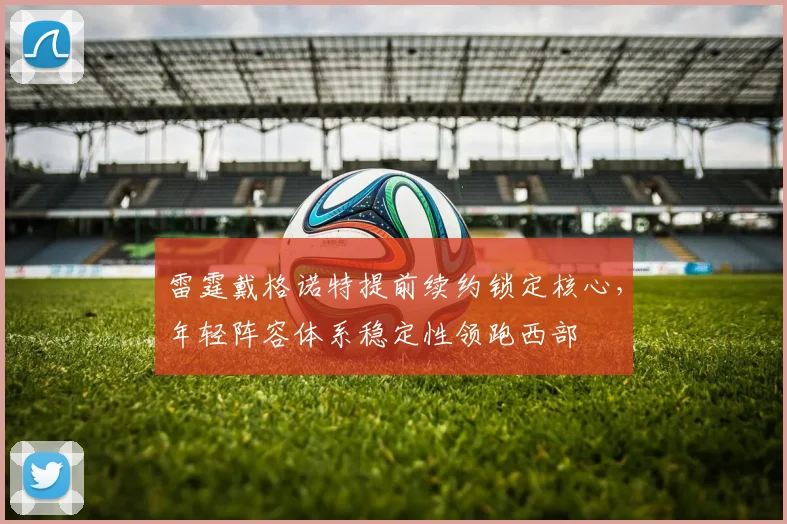 雷霆戴格诺特提前续约锁定核心，年轻阵容体系稳定性领跑西部