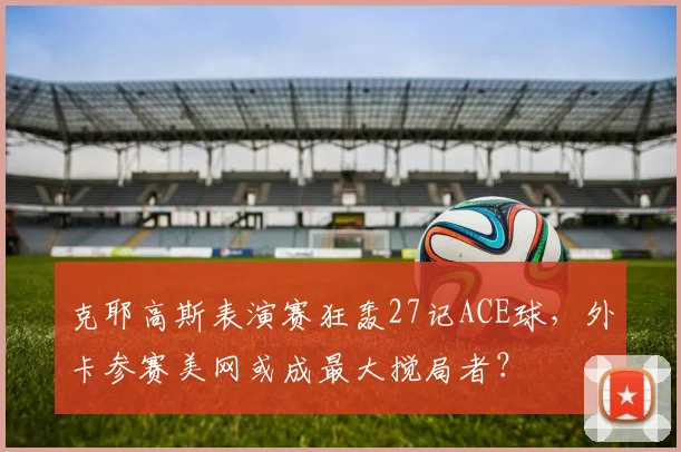 克耶高斯表演赛狂轰27记ACE球，外卡参赛美网或成最大搅局者？