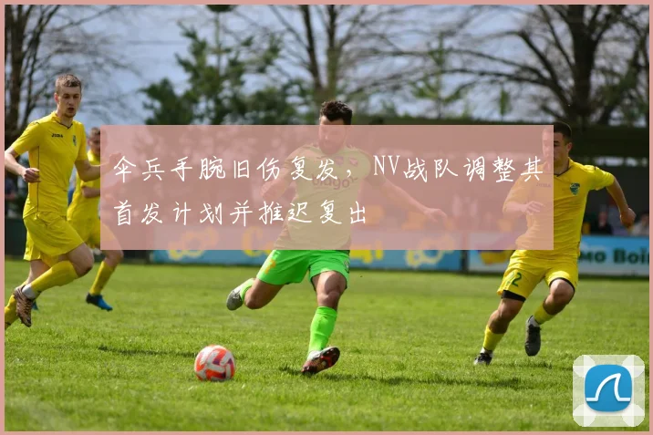 伞兵手腕旧伤复发，NV战队调整其首发计划并推迟复出