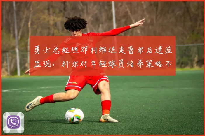 勇士总经理邓利维送走普尔后遗症显现，科尔对年轻球员培养策略不满
