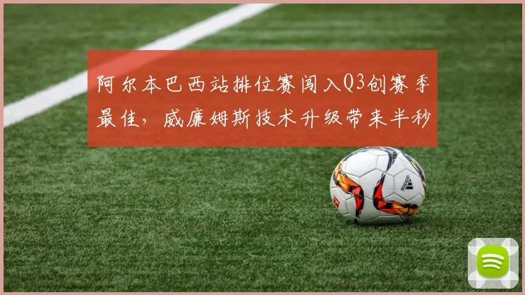 阿尔本巴西站排位赛闯入Q3创赛季最佳，威廉姆斯技术升级带来半秒圈速提升