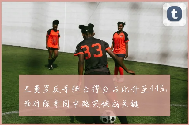 王曼昱反手弹击得分占比升至44%，面对陈幸同中路突破成关键