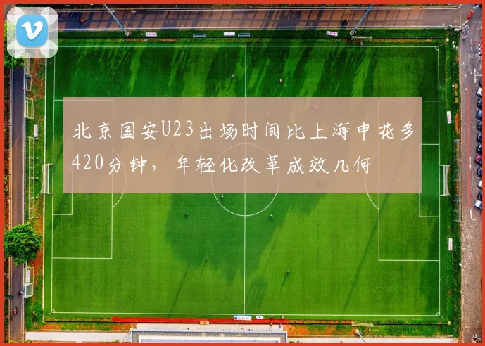 北京国安U23出场时间比上海申花多420分钟,年轻化改革成效几何