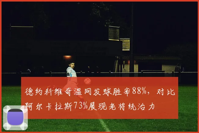 德约科维奇温网发球胜率88%，对比阿尔卡拉斯73%展现老将统治力