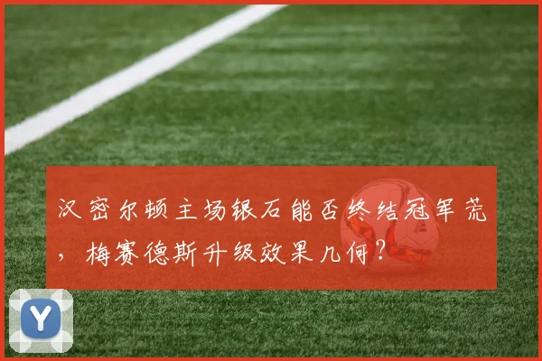 汉密尔顿主场银石能否终结冠军荒，梅赛德斯升级效果几何？